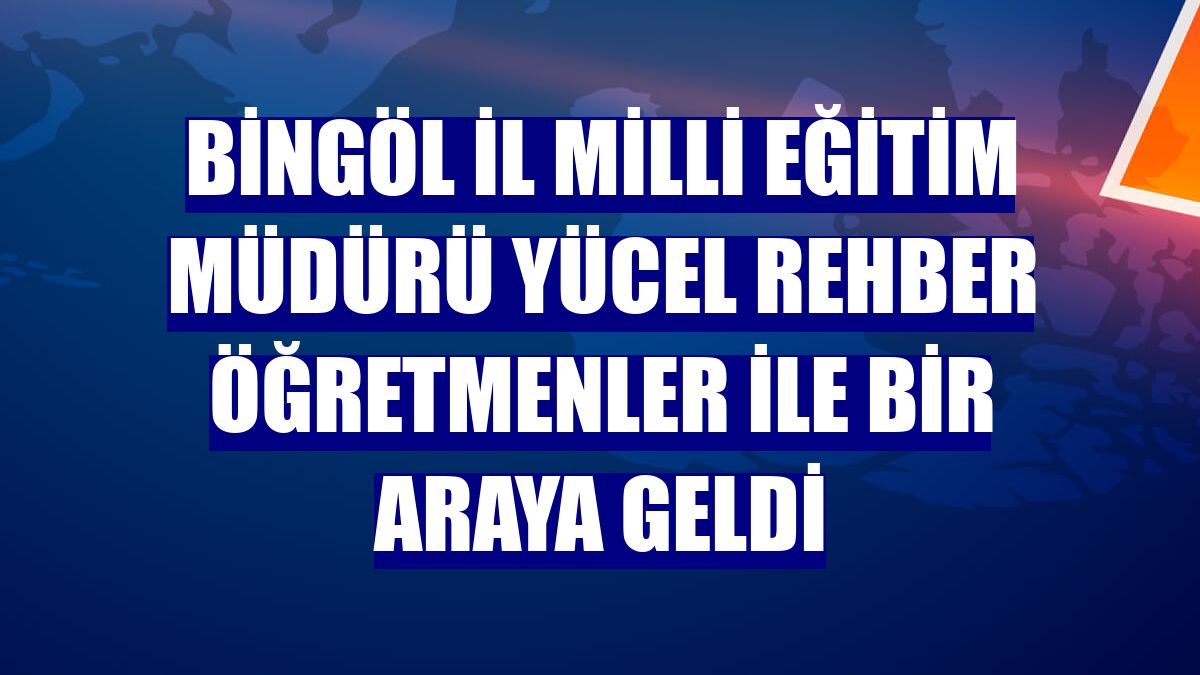 Bingöl İl Milli Eğitim Müdürü Yücel rehber öğretmenler ile bir araya geldi