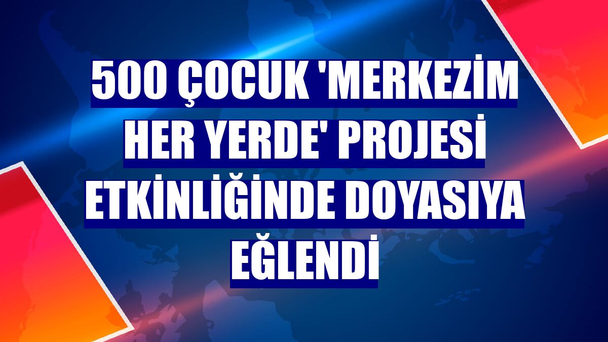 500 çocuk 'Merkezim Her Yerde' projesi etkinliğinde doyasıya eğlendi