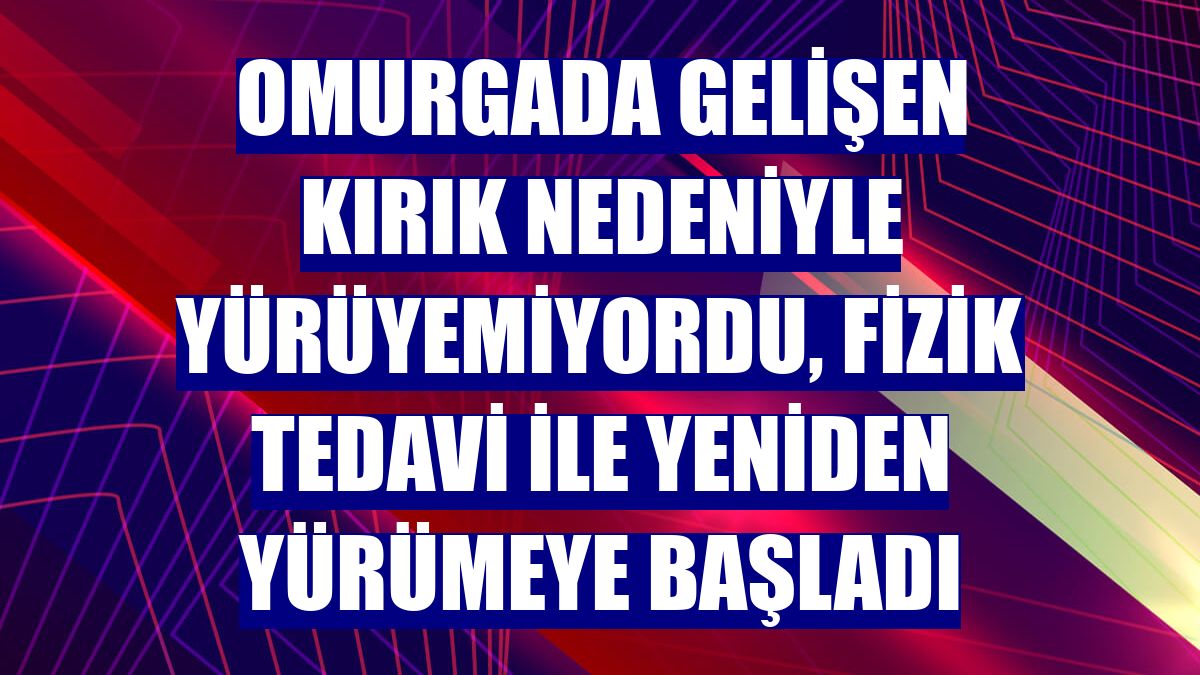 Omurgada gelişen kırık nedeniyle yürüyemiyordu, fizik tedavi ile yeniden yürümeye başladı