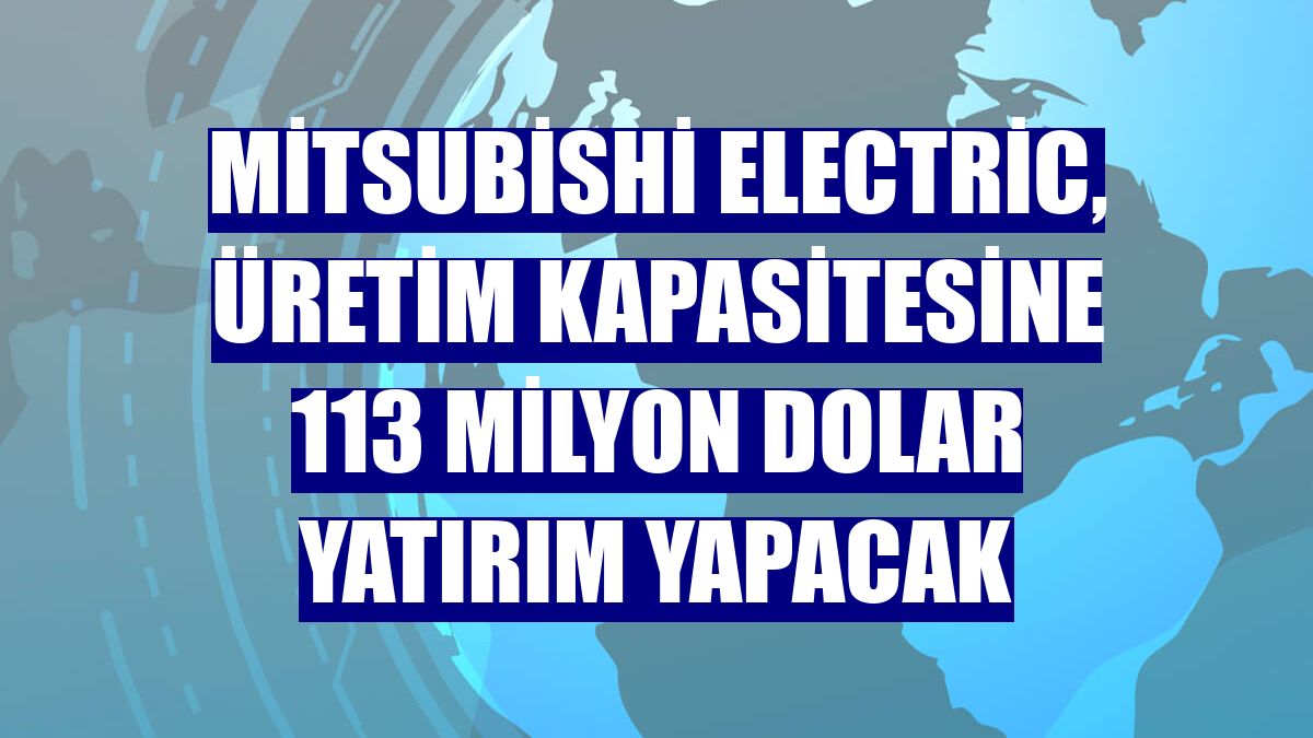 Mitsubishi Electric, üretim kapasitesine 113 milyon dolar yatırım yapacak
