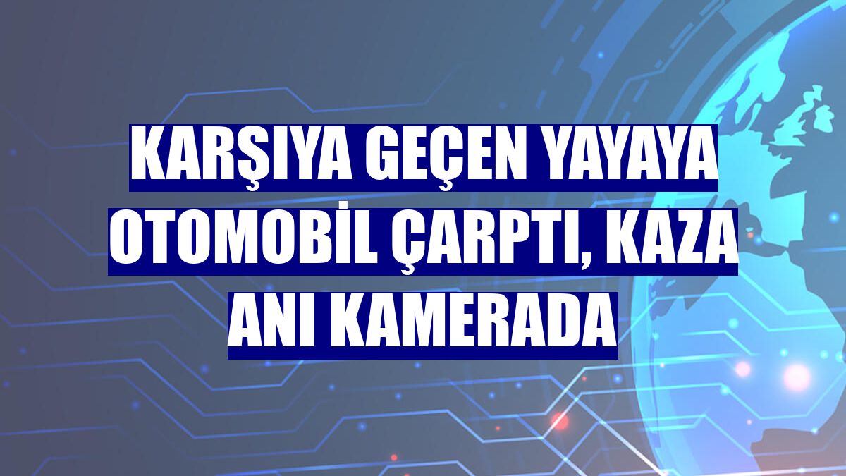 Karşıya geçen yayaya otomobil çarptı, kaza anı kamerada