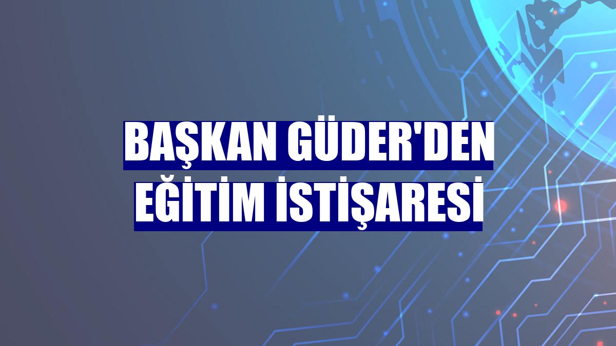 Başkan Güder'den eğitim istişaresi