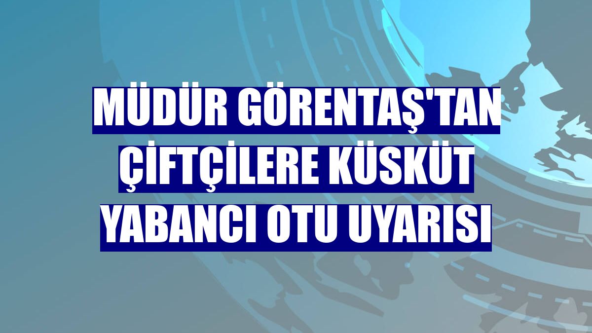 Müdür Görentaş'tan çiftçilere küsküt yabancı otu uyarısı