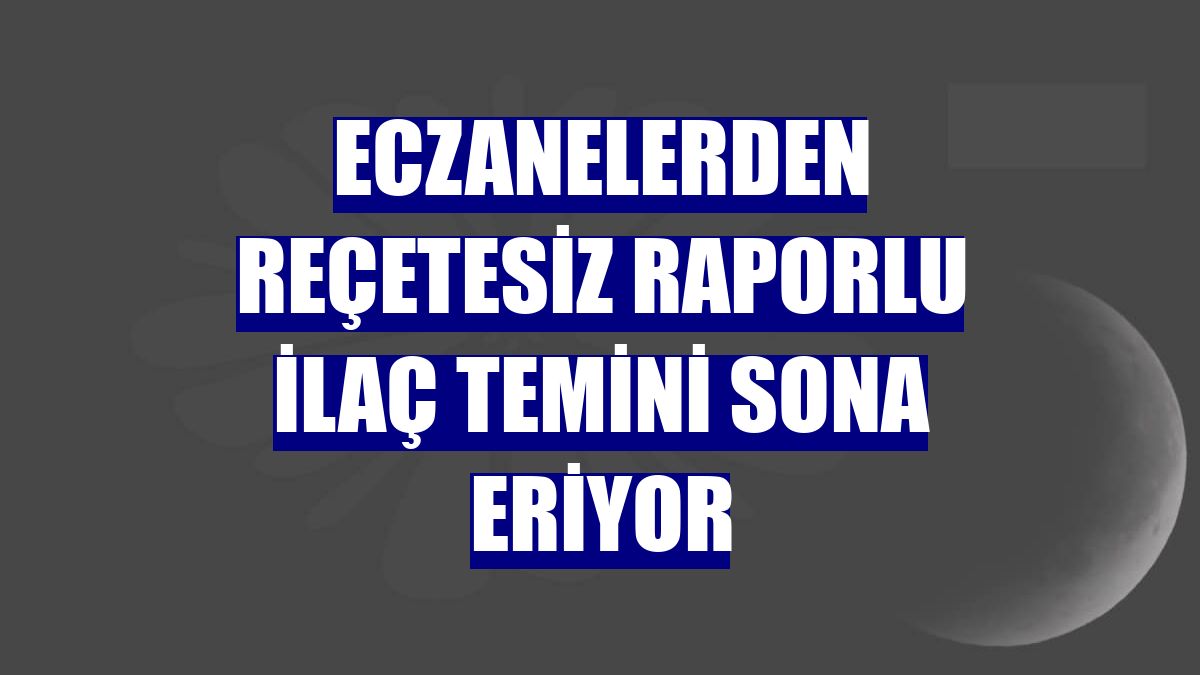 Eczanelerden reçetesiz raporlu ilaç temini sona eriyor