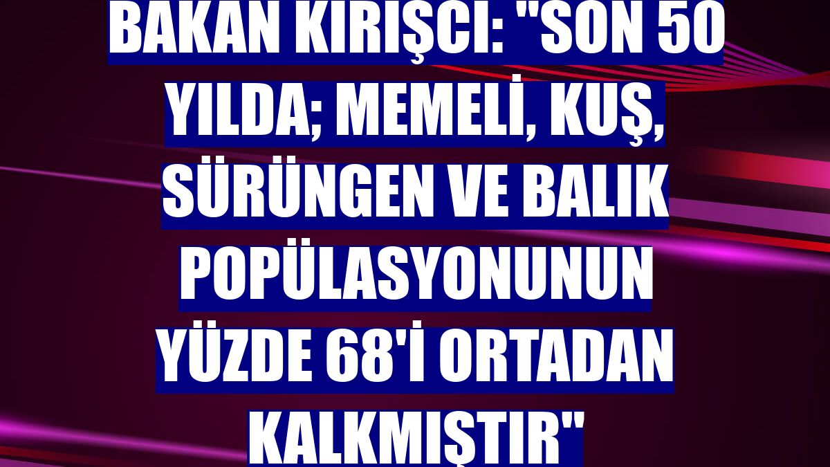 Bakan Kirişci: "Son 50 yılda; memeli, kuş, sürüngen ve balık popülasyonunun yüzde 68'i ortadan kalkmıştır"