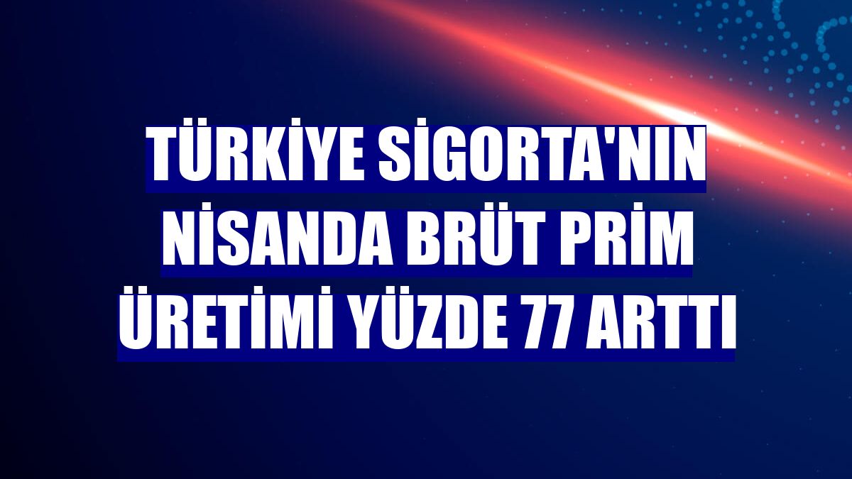 Türkiye Sigorta'nın nisanda brüt prim üretimi yüzde 77 arttı
