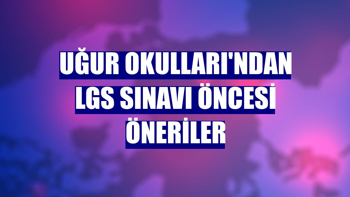 Uğur Okulları'ndan LGS sınavı öncesi öneriler