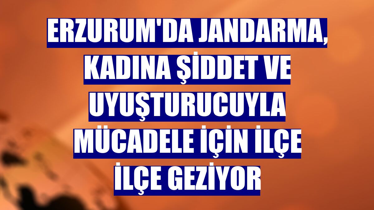 Erzurum'da jandarma, kadına şiddet ve uyuşturucuyla mücadele için ilçe ilçe geziyor
