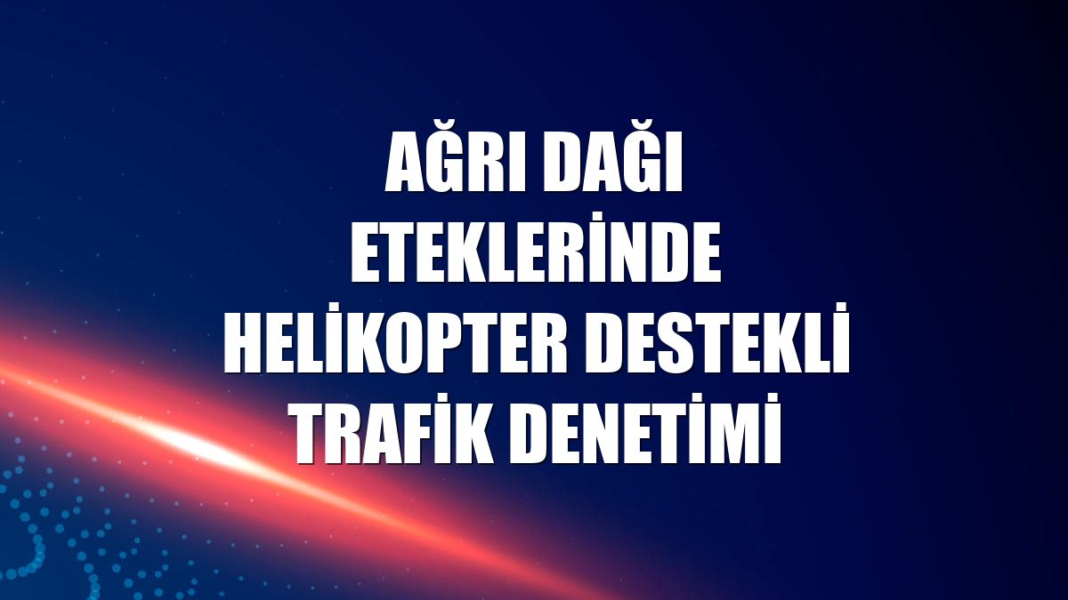Ağrı Dağı eteklerinde helikopter destekli trafik denetimi