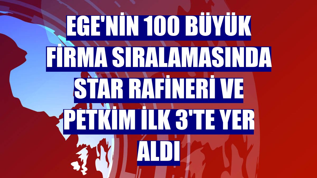 Ege'nin 100 büyük firma sıralamasında STAR Rafineri ve Petkim ilk 3'te yer aldı