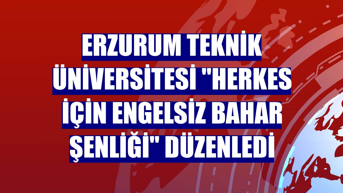 Erzurum Teknik Üniversitesi "Herkes İçin Engelsiz Bahar Şenliği" düzenledi