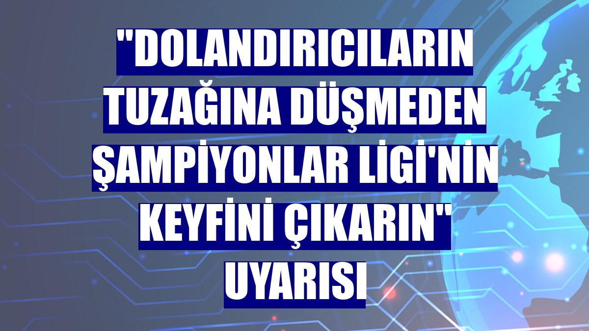 "Dolandırıcıların tuzağına düşmeden Şampiyonlar Ligi'nin keyfini çıkarın" uyarısı