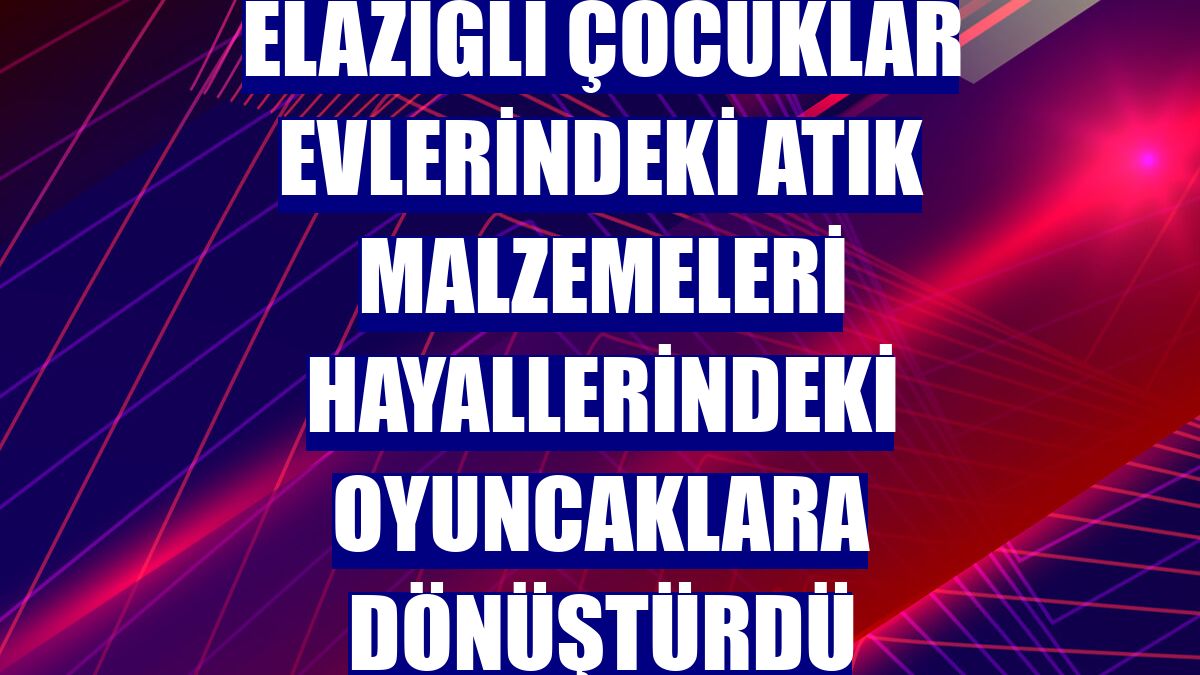 Elazığlı çocuklar evlerindeki atık malzemeleri hayallerindeki oyuncaklara dönüştürdü