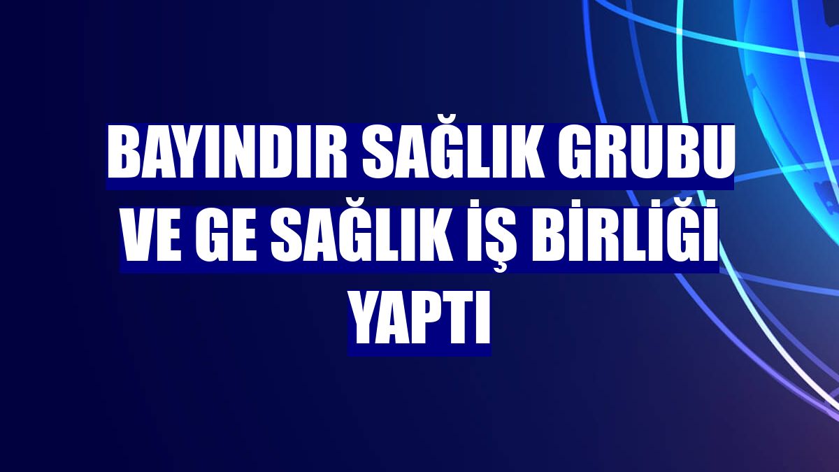 Bayındır Sağlık Grubu ve GE Sağlık iş birliği yaptı