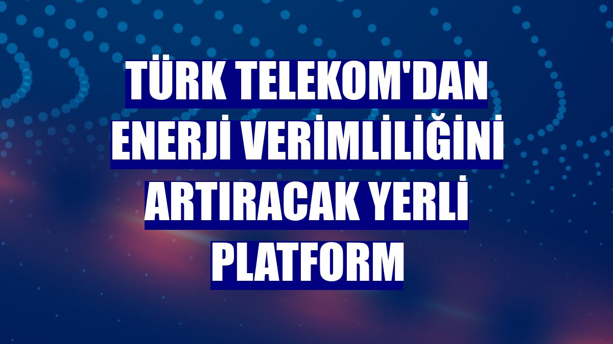 Türk Telekom'dan enerji verimliliğini artıracak yerli platform