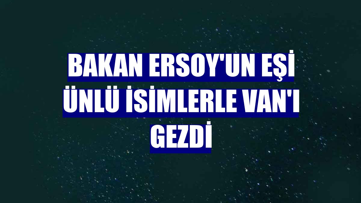 Bakan Ersoy'un eşi ünlü isimlerle Van'ı gezdi