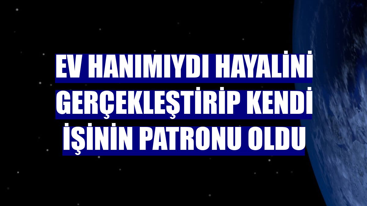 Ev hanımıydı hayalini gerçekleştirip kendi işinin patronu oldu