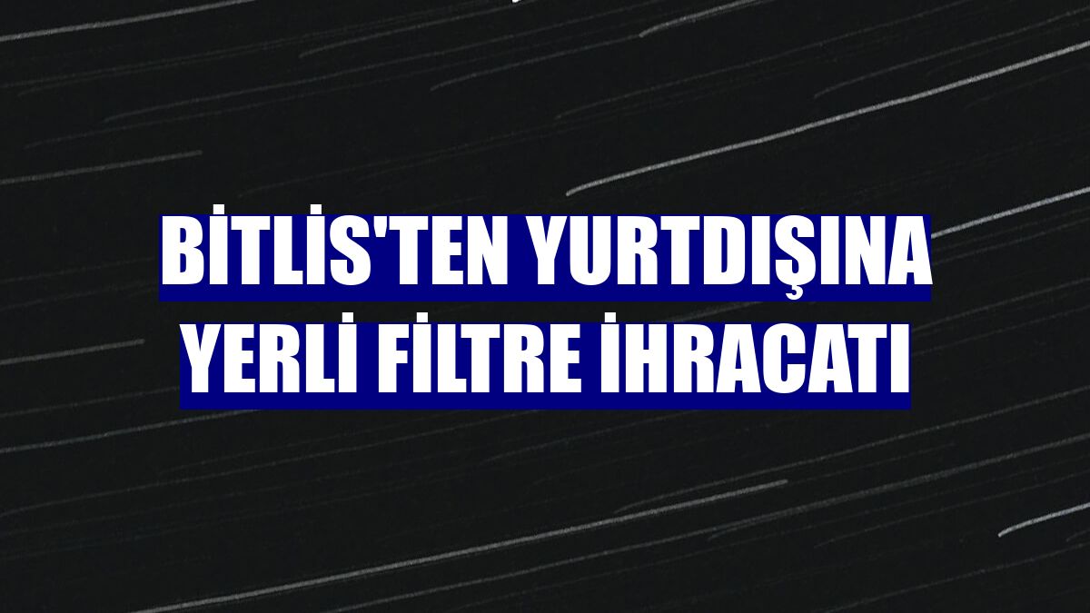Bitlis'ten yurtdışına yerli filtre ihracatı
