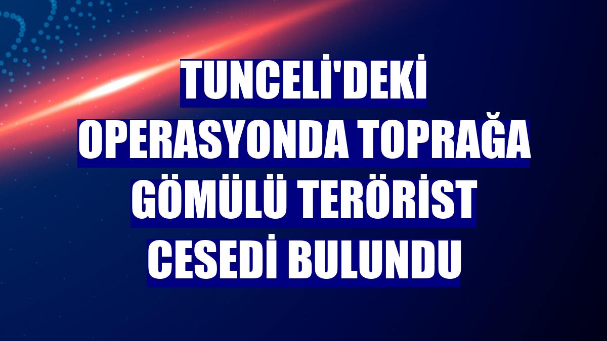 Tunceli'deki operasyonda toprağa gömülü terörist cesedi bulundu