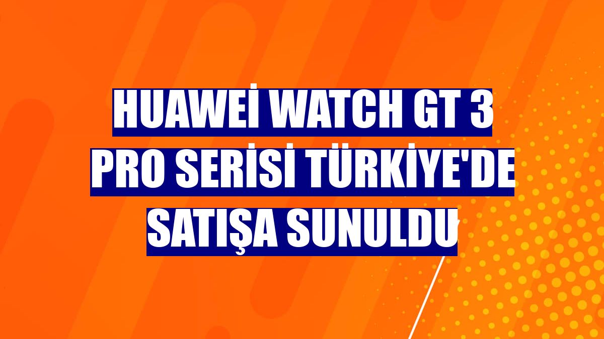 Huawei Watch GT 3 Pro Serisi Türkiye'de satışa sunuldu