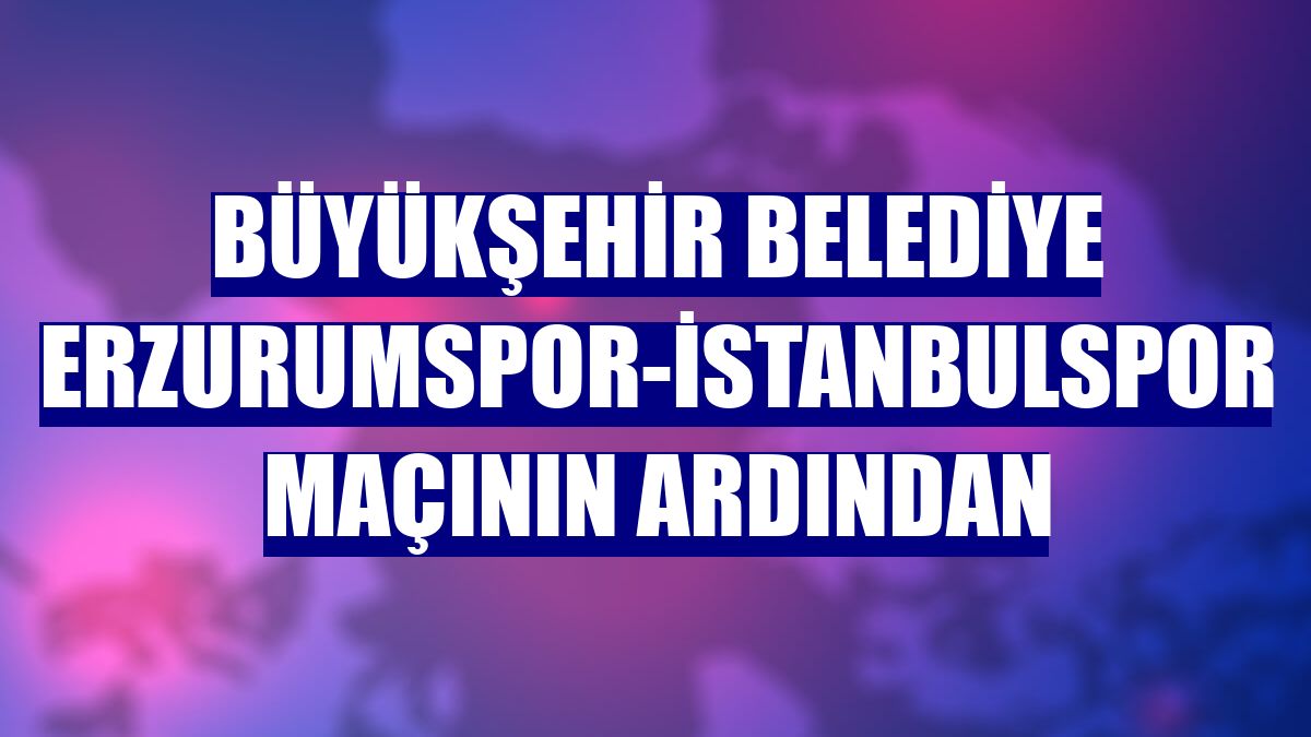 Büyükşehir Belediye Erzurumspor-İstanbulspor maçının ardından