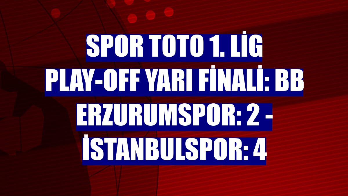 Spor toto 1. Lig Play-off Yarı Finali: BB Erzurumspor: 2 - İstanbulspor: 4
