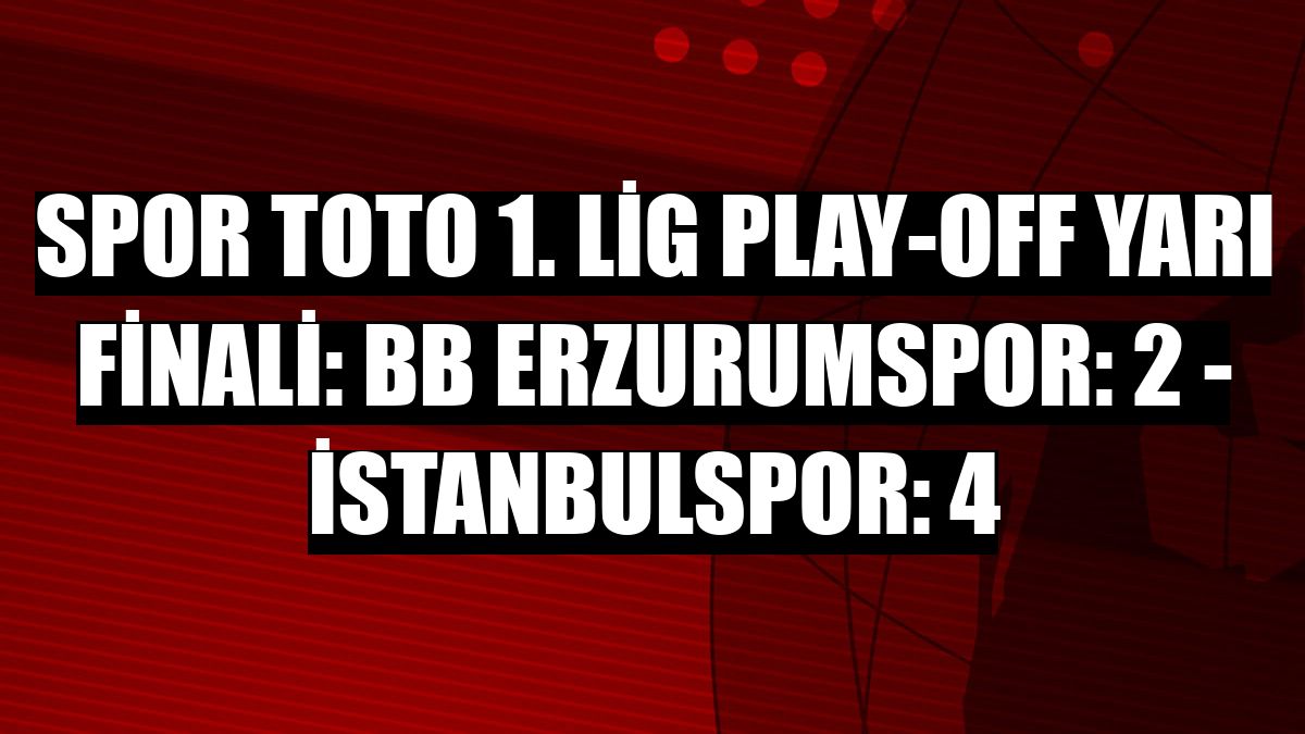 Spor toto 1. Lig Play-off Yarı Finali: BB Erzurumspor: 2 - İstanbulspor: 4