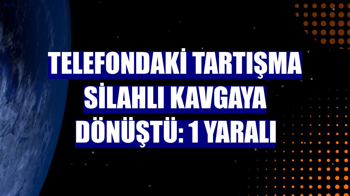 Telefondaki tartışma silahlı kavgaya dönüştü: 1 yaralı