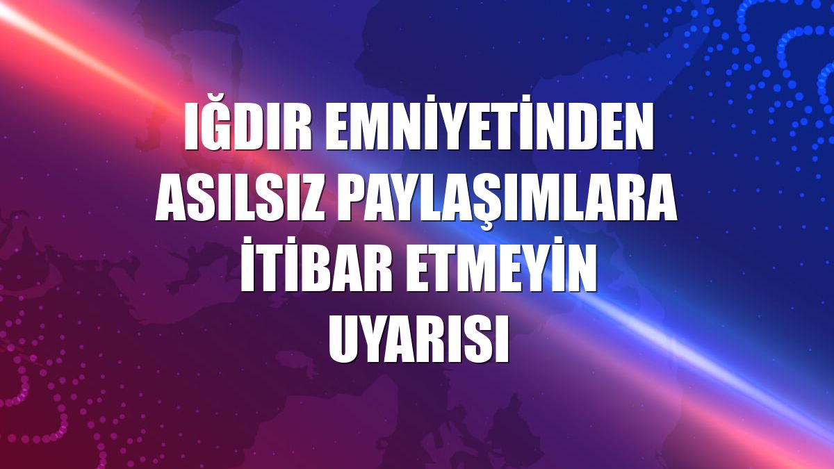 Iğdır Emniyetinden asılsız paylaşımlara itibar etmeyin uyarısı