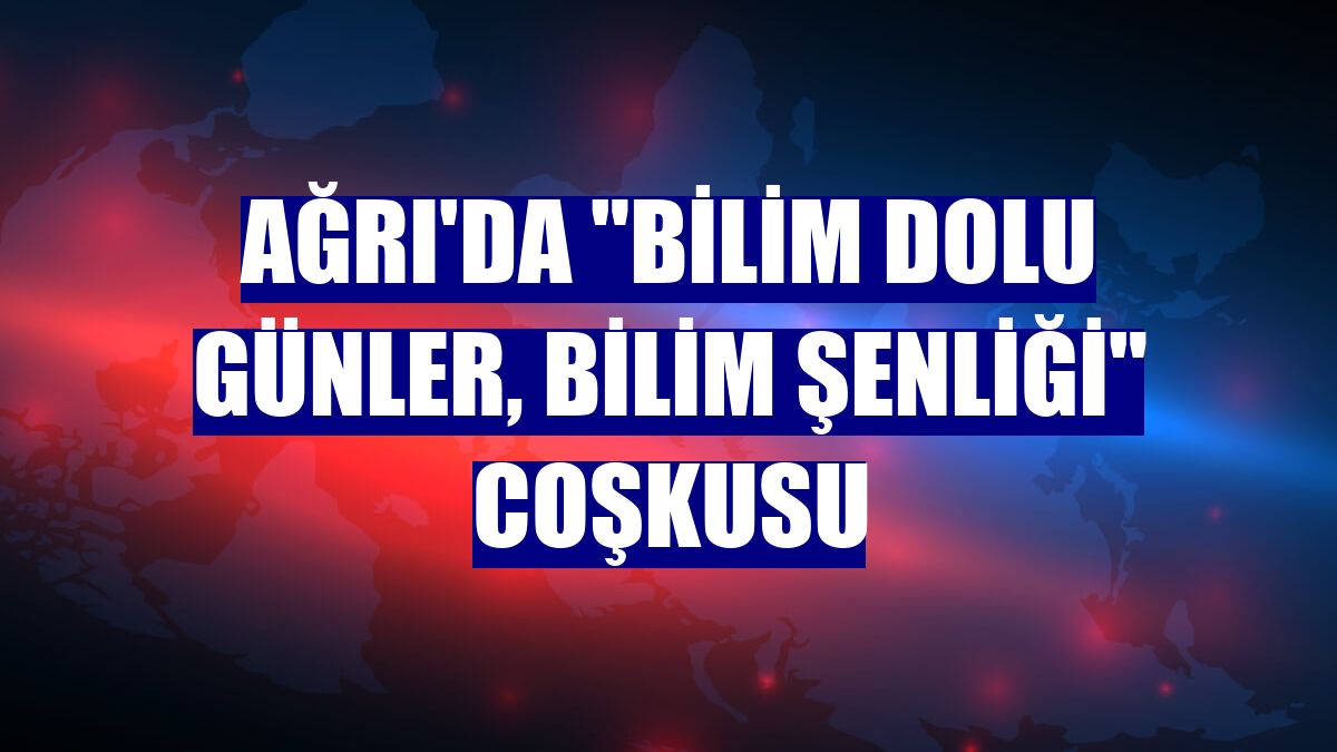 Ağrı'da "Bilim Dolu Günler, Bilim Şenliği" coşkusu