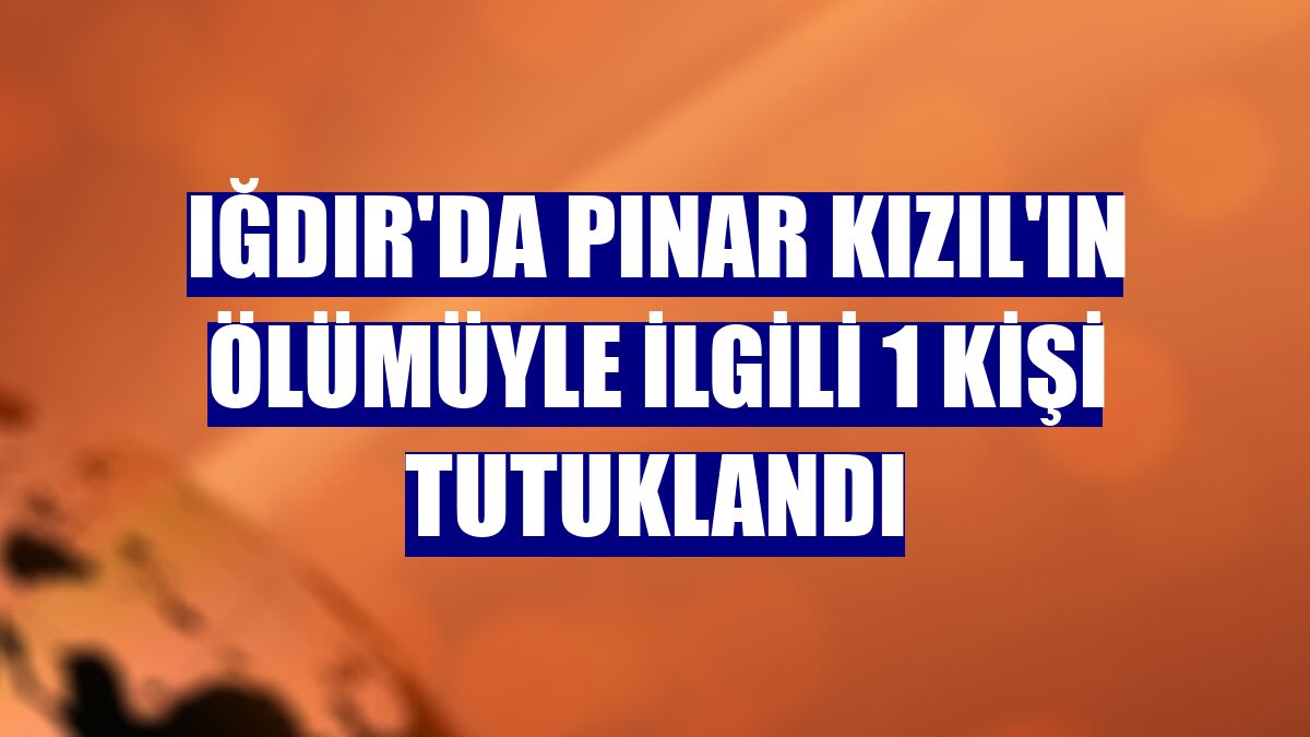 Iğdır'da Pınar Kızıl'ın ölümüyle ilgili 1 kişi tutuklandı