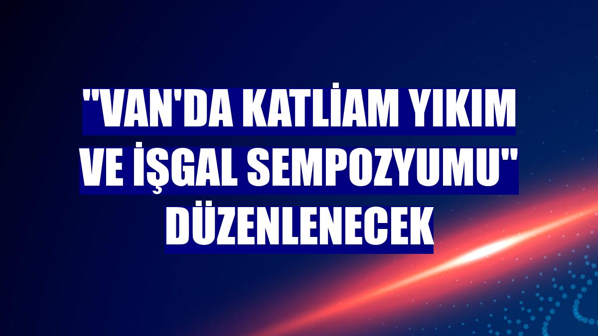 "Van'da Katliam Yıkım ve İşgal Sempozyumu" düzenlenecek