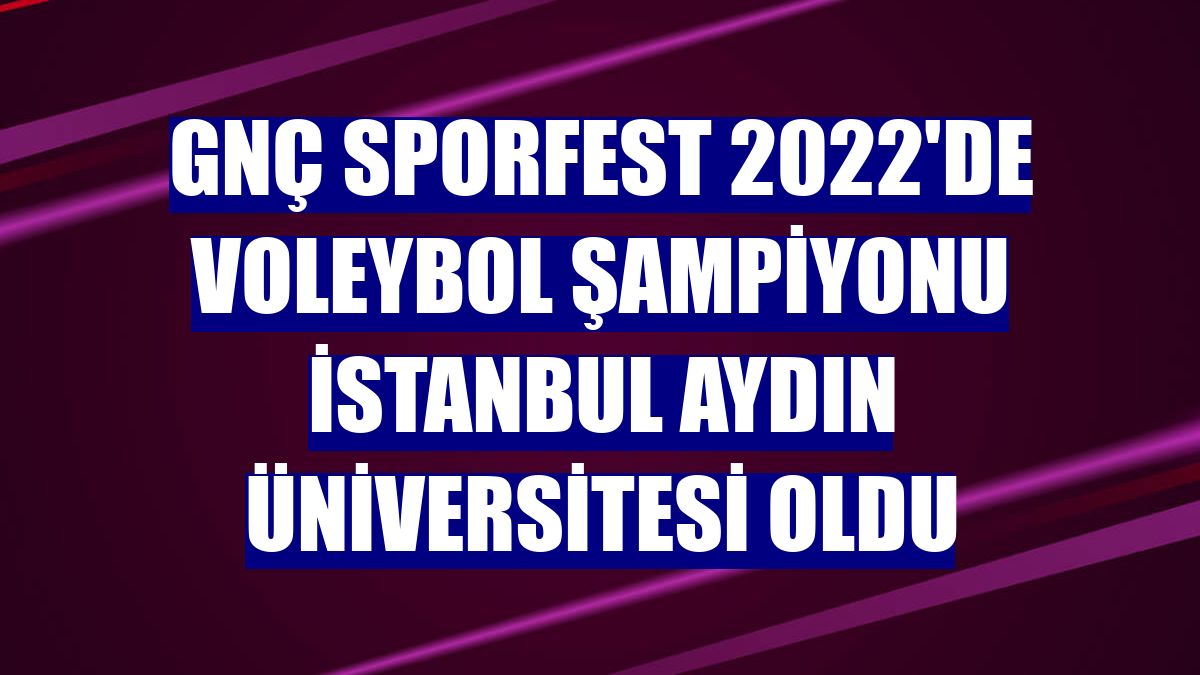 GNÇ Sporfest 2022'de voleybol şampiyonu İstanbul Aydın Üniversitesi oldu