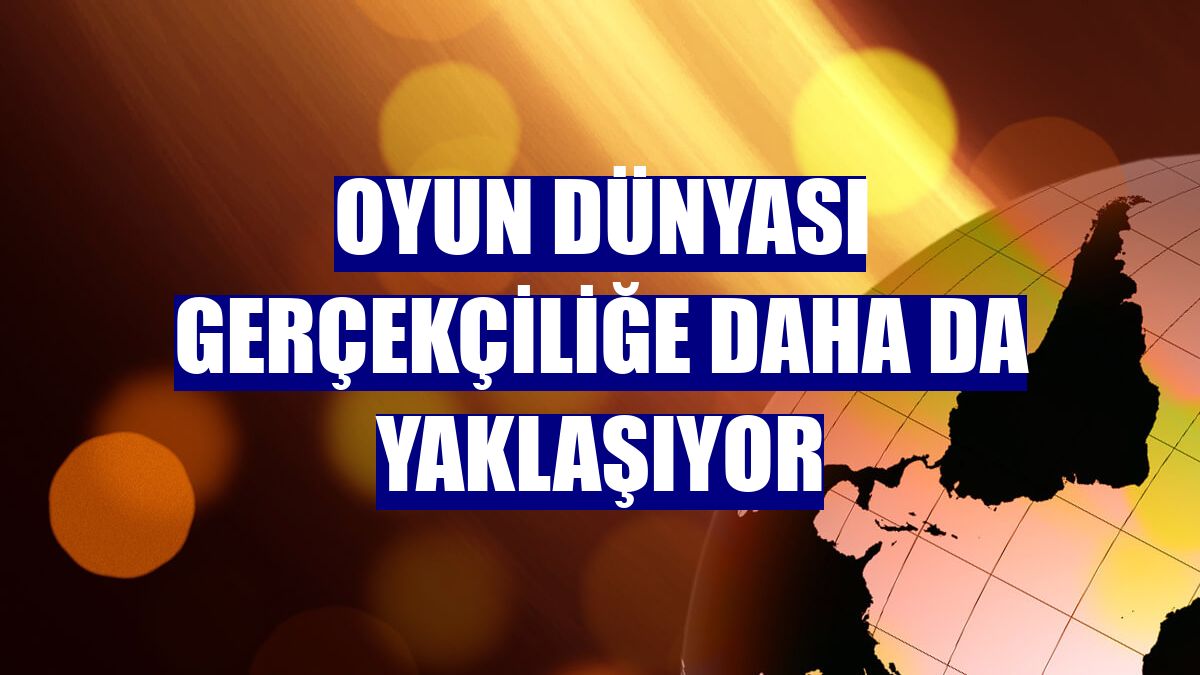 Oyun dünyası gerçekçiliğe daha da yaklaşıyor