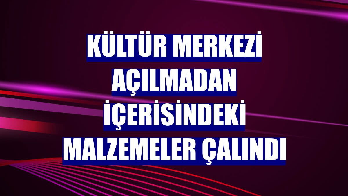 Kültür merkezi açılmadan içerisindeki malzemeler çalındı