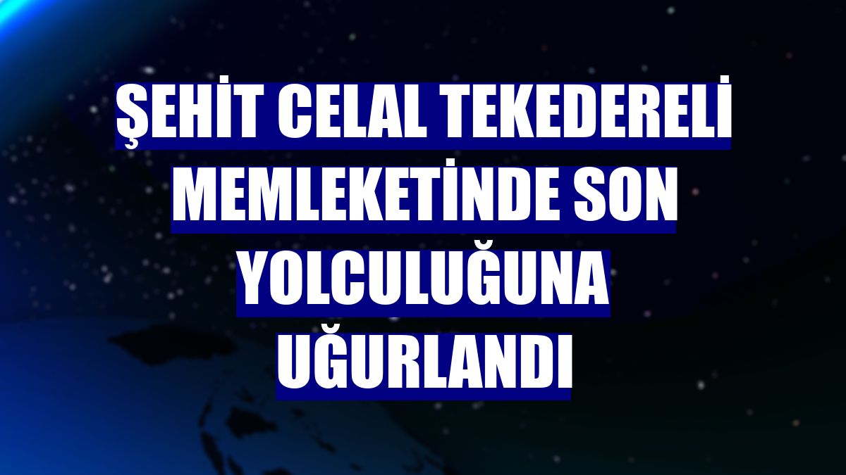 Şehit Celal Tekedereli memleketinde son yolculuğuna uğurlandı