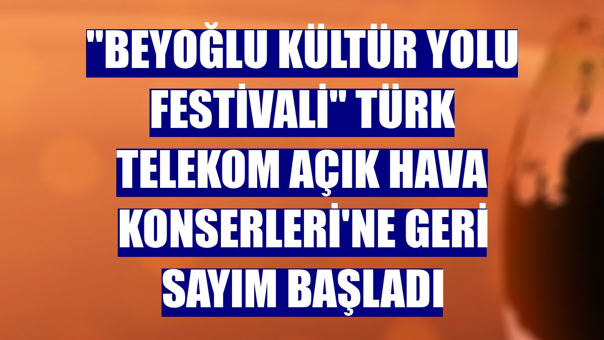 "Beyoğlu Kültür Yolu Festivali" Türk Telekom Açık Hava Konserleri'ne geri sayım başladı
