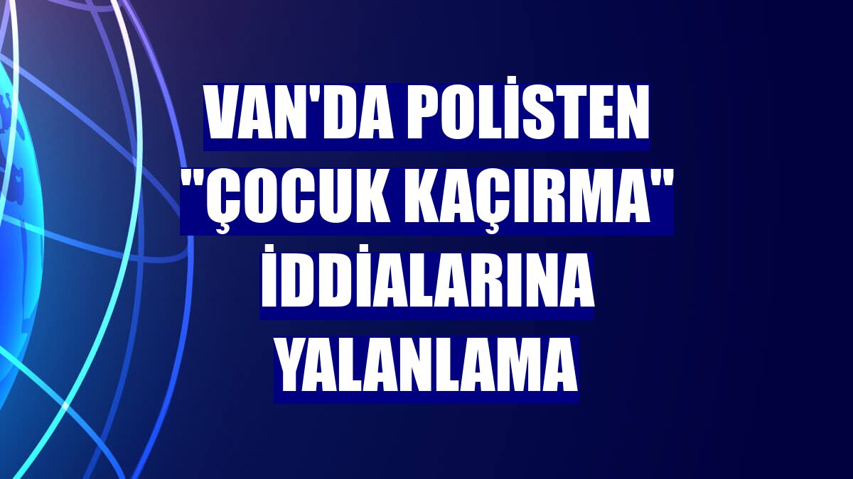 Van'da polisten "çocuk kaçırma" iddialarına yalanlama