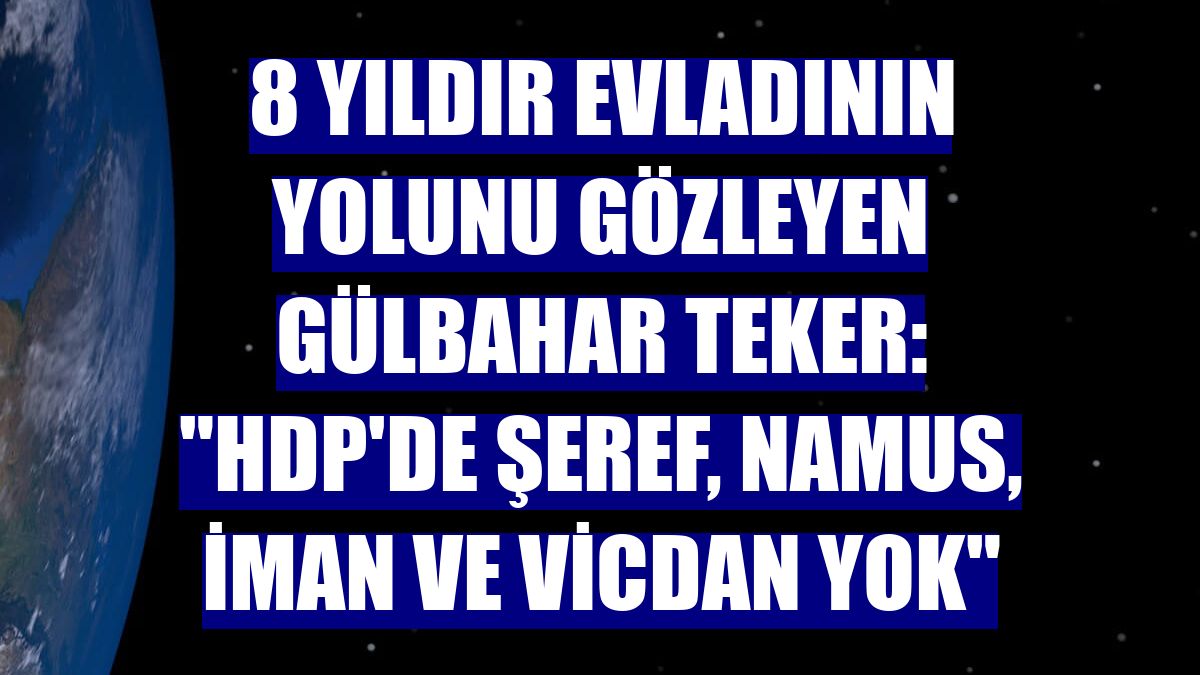 8 yıldır evladının yolunu gözleyen Gülbahar Teker: "HDP'de şeref, namus, iman ve vicdan yok"