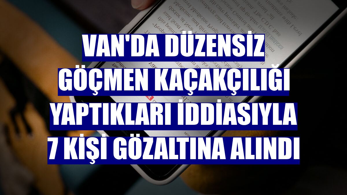 Van'da düzensiz göçmen kaçakçılığı yaptıkları iddiasıyla 7 kişi gözaltına alındı