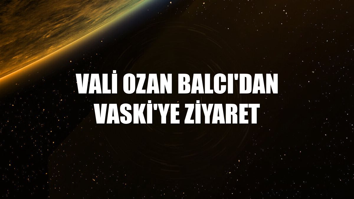 Vali Ozan Balcı'dan VASKİ'ye ziyaret