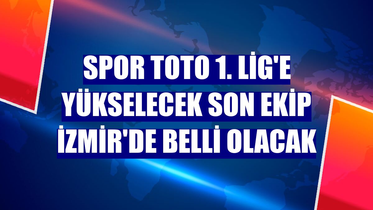 Spor Toto 1. Lig'e yükselecek son ekip İzmir'de belli olacak