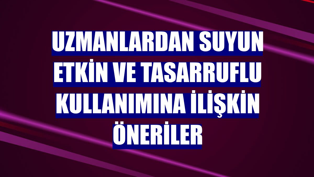 Uzmanlardan suyun etkin ve tasarruflu kullanımına ilişkin öneriler