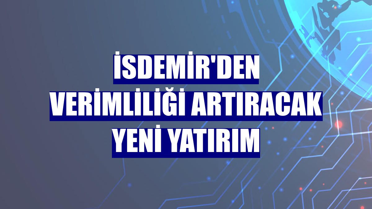 İsdemir'den verimliliği artıracak yeni yatırım
