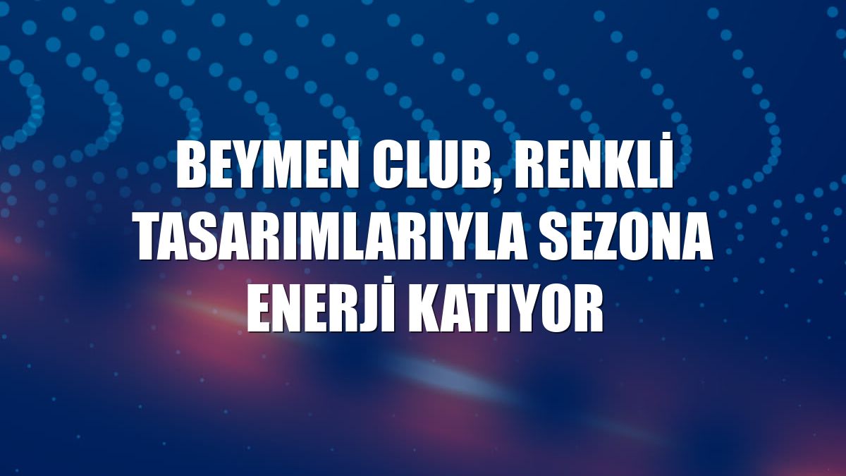 Beymen Club, renkli tasarımlarıyla sezona enerji katıyor