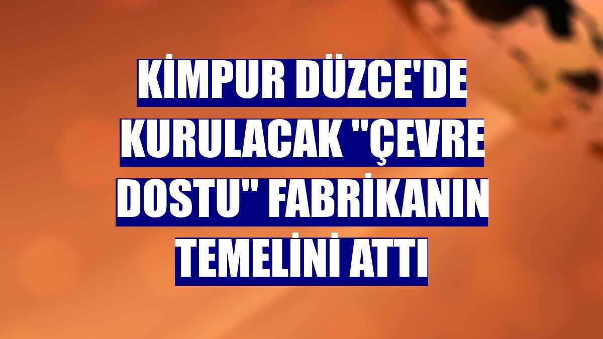 KİMPUR Düzce'de kurulacak "çevre dostu" fabrikanın temelini attı