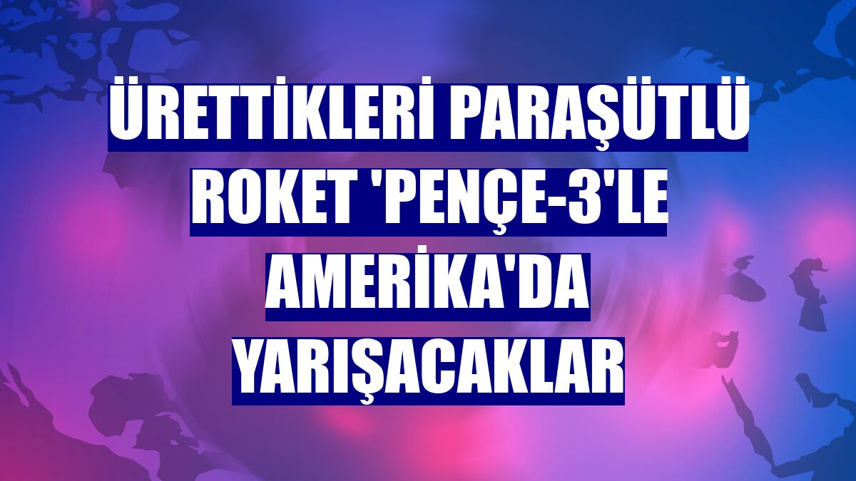 Ürettikleri paraşütlü roket 'Pençe-3'le Amerika'da yarışacaklar