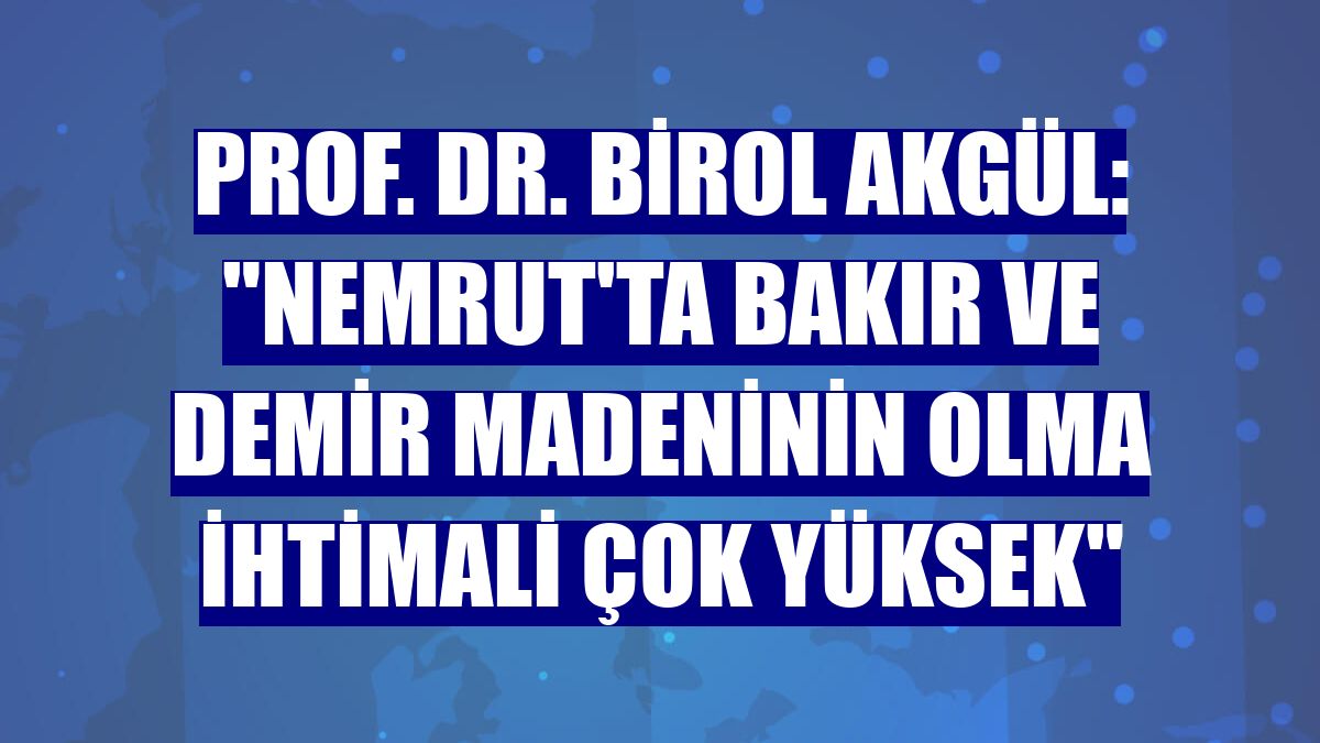 Prof. Dr. Birol Akgül: "Nemrut'ta bakır ve demir madeninin olma ihtimali çok yüksek"