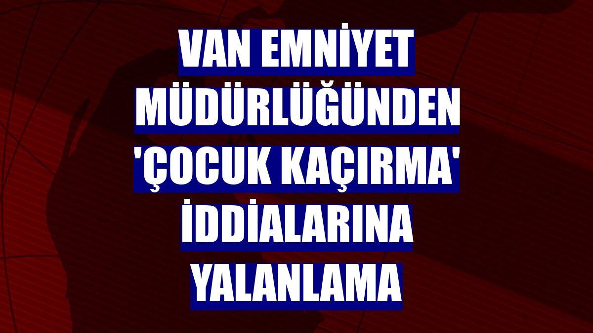 Van Emniyet Müdürlüğünden 'çocuk kaçırma' iddialarına yalanlama