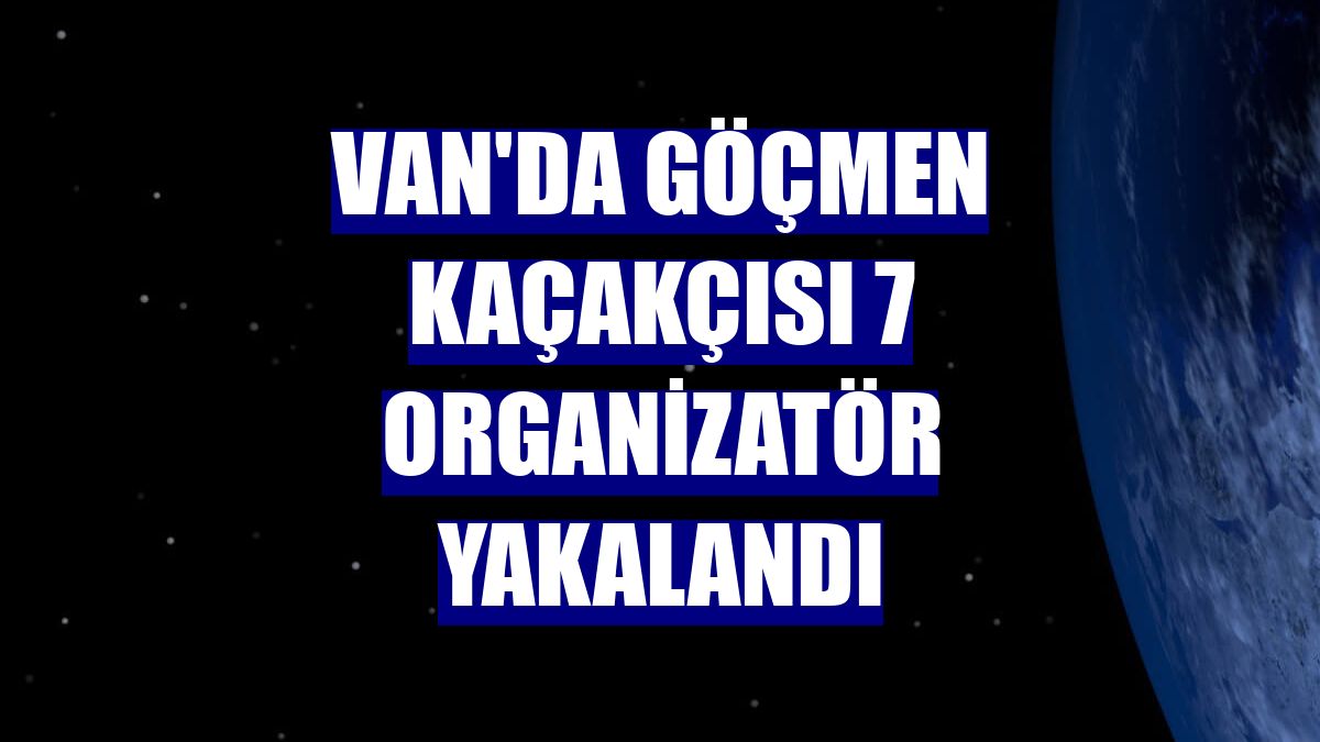 Van'da göçmen kaçakçısı 7 organizatör yakalandı